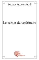 Couverture du livre « Le carnet du vétérinaire » de Jacques Sacre aux éditions Edilivre