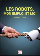 Couverture du livre « Les robots, mon emploi et moi » de Erwann Tison aux éditions Ma