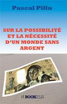 Couverture du livre « Sur la possibilité et la nécessité d'un monde sans argent » de Pascal Pillu aux éditions Bookelis