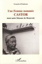 Couverture du livre « Une femme nommée Castor ; mon Amie Simone de Beauvoir » de Francoise D' Eaubonne aux éditions L'harmattan