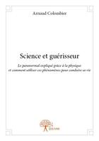 Couverture du livre « Science et guérisseur ; le paranormal expliqué grâce à la physique et comment utiliser ces phénomènes pour conduire sa vie » de Arnaud Colombier aux éditions Edilivre