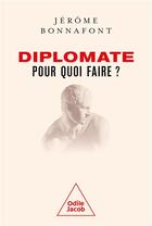 Couverture du livre « Diplomate, pour quoi faire ? » de Jerome Bonnafont aux éditions Odile Jacob