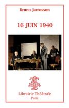 Couverture du livre « 16 juin 40 » de Bruno Jarrosson aux éditions Librairie Theatrale