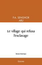 Couverture du livre « Le village qui refusa l'esclavage » de P.A. Senghor Aru P A aux éditions Edilivre