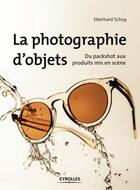 Couverture du livre « La photographie d'objets ; du packshot aux produits mis en scène » de Eberhard Schuy aux éditions Eyrolles