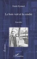 Couverture du livre « Le bois vert et la cendre » de Emile Eymard aux éditions Editions L'harmattan