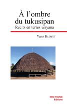 Couverture du livre « A l'ombre du tukusipan. recits en terres wayana » de Yann Bloyet aux éditions Ibis Rouge