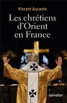 Couverture du livre « Les chrétiens d'Orient en France » de Vincent Aucante aux éditions Salvator