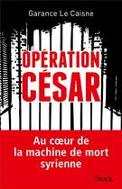 Couverture du livre « Opération César ; au coeur de la machine de mort syrienne » de Garance Le Caisne aux éditions Stock