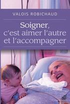 Couverture du livre « Soigner, c'est aimer l'autre et l'accompagner » de Valois Robichaud aux éditions Les Editions Du Cram