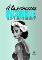 Couverture du livre « À la princesse inconnue » de Alain Edmond Kikongo aux éditions Le Lys Bleu