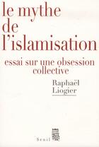 Couverture du livre « Le mythe de l'islamisation ; essai sur une obsession collective » de Liogier Raphaël aux éditions Seuil