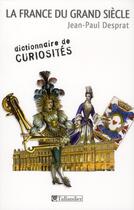 Couverture du livre « La France du Grand Siècle ; dictionnaire de curiosités » de Jean-Paul Desprat aux éditions Tallandier