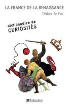 Couverture du livre « Dictionnaire de curiosités ; la France de la Renaissance » de Didier Le Fur aux éditions Tallandier