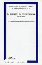 Couverture du livre « La question du consentement au travail ; de la servitude volontaire à l'implication contrainte » de Jean-Pierre Durand et Marie-Christine Le Floch aux éditions Editions L'harmattan