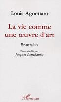 Couverture du livre « La vie comme une oeuvre d'art ; biographie » de Louis Aguettant aux éditions Editions L'harmattan