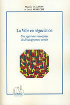 Couverture du livre « La ville en négociation ; une approche stratégique du développement urbain » de Maurice Guarnay et David Albrecht aux éditions L'harmattan