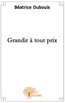 Couverture du livre « Grandir à tout prix » de Beatrice Dubouis aux éditions Edilivre