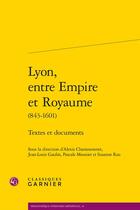 Couverture du livre « Lyon, entre empire et royaume (843-1601) ; textes et documents » de  aux éditions Classiques Garnier