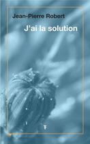 Couverture du livre « J'ai la solution » de Jean-Pierre Robert aux éditions Torticolis Et Freres