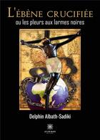 Couverture du livre « L'ébène crucifiée ou les pleurs aux larmes noires » de Delphin Albath-Sadik aux éditions Le Lys Bleu