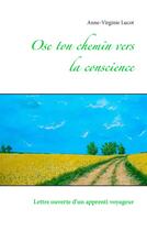 Couverture du livre « Ose ton chemin vers la conscience ; lettre ouverte d'un apprenti voyageur » de Anne-Virginie Lucot aux éditions Books On Demand