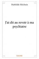 Couverture du livre « J'ai dit au revoir à ma psychiatre » de Mathilde Mechain aux éditions Edilivre