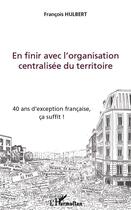 Couverture du livre « En finir avec l'organisation centralisée du territoire ; 40 ans d'exception francaise, ça suffit ! » de Francois Hulbert aux éditions Editions L'harmattan