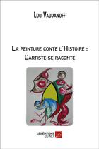 Couverture du livre « La peinture conte l'histoire ; l'artiste se raconte » de Vaudanoff Lou aux éditions Editions Du Net