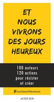 Couverture du livre « Et nous vivrons des jours heureux ; 100 auteurs, 120 actions immédiates pour résister et créer » de  aux éditions Actes Sud