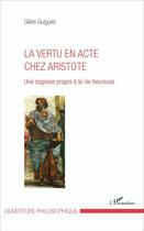 Couverture du livre « La vertu en acte chez Aristote ; une sagesse propre à la vie heureuse » de Gilles Guigues aux éditions L'harmattan