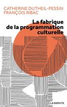 Couverture du livre « La fabrique de la programmation culturelle » de Francois Ribac et Catherine Dutheil-Pessin aux éditions Dispute