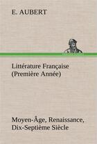 Couverture du livre « Litterature francaise (premiere annee) moyen-age, renaissance, dix-septieme siecle » de Aubert E. aux éditions Tredition