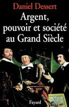 Couverture du livre « Argent, pouvoir et société au grand siècle » de Daniel Dessert aux éditions Fayard