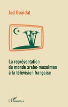 Couverture du livre « La représentation du monde arabo-musulman à la télévision française » de Jad Ouaidat aux éditions Editions L'harmattan