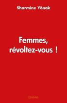 Couverture du livre « Femmes, révoltez-vous ! » de Yonak Sharmine aux éditions Edilivre