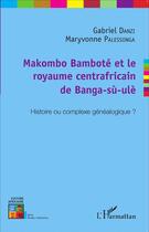 Couverture du livre « Makombo Bamboté et le royaume centrafricain de Banga-sù-ulè ; histoire ou complexe généalogique ? » de Gabriel Danzi et Maryvonne Palessonga aux éditions L'harmattan