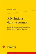 Couverture du livre « Révolutions dans le cosmos ; essais de libération géographique : Humboldt, Thoreau, Reclus » de Bertrand Guest aux éditions Classiques Garnier