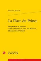 Couverture du livre « La place du Prince ; perspective et pouvoir dans le théâtre de cour des Médicis, » de Dorothee Marciak aux éditions Classiques Garnier