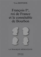 Couverture du livre « François Ier roi de France et le connétable de Bourbon ; la tragique mésentente » de Yves Bertier aux éditions Verone