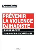 Couverture du livre « Prévenir la violence djihadiste ; les paradoxes d'un modèle sécuritaire » de Romain Seze aux éditions Seuil