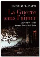 Couverture du livre « La guerre sans l'aimer ; journal d'un écrivain au coeur du printemps lybien » de Bernard-Henri Levy aux éditions Grasset