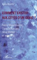 Couverture du livre « Comment exister aux côtés d'un genie ? Fanny Mendelssohn Clara Schumann Alma Mahler et les autres » de Agnes Boucher aux éditions Editions L'harmattan