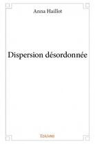 Couverture du livre « Dispersion désordonnée » de Anna Haillot aux éditions Edilivre