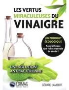 Couverture du livre « Les vertus miraculeuses du vinaigre ; un produit écologique aussi efficace que le bicarbonate de soude ! ; une solution antibactérienne » de Gerard Lambert aux éditions Edimag