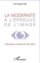 Couverture du livre « La modernité à l'épreuve de l'image ; l'obession visuelle de l'Occident » de Jure Georges Vujic aux éditions Editions L'harmattan