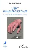 Couverture du livre « L'Etat au monopole éclaté ; aux origines de la violence en RD Congo » de Guy Aundu Matsanza aux éditions Editions L'harmattan