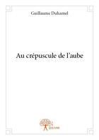 Couverture du livre « Le crépuscule de l'aube » de Guillaume Duhamel aux éditions Edilivre