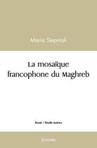 Couverture du livre « La mosaique francophone du maghreb - grace a la litterature maghrebine l orient a rencontre l occide » de Stepniak Maria aux éditions Edilivre