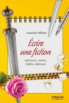 Couverture du livre « Écrire une fiction ; littérrature, cinéma, théâtre, télévision » de Laurent Hebert aux éditions Eyrolles